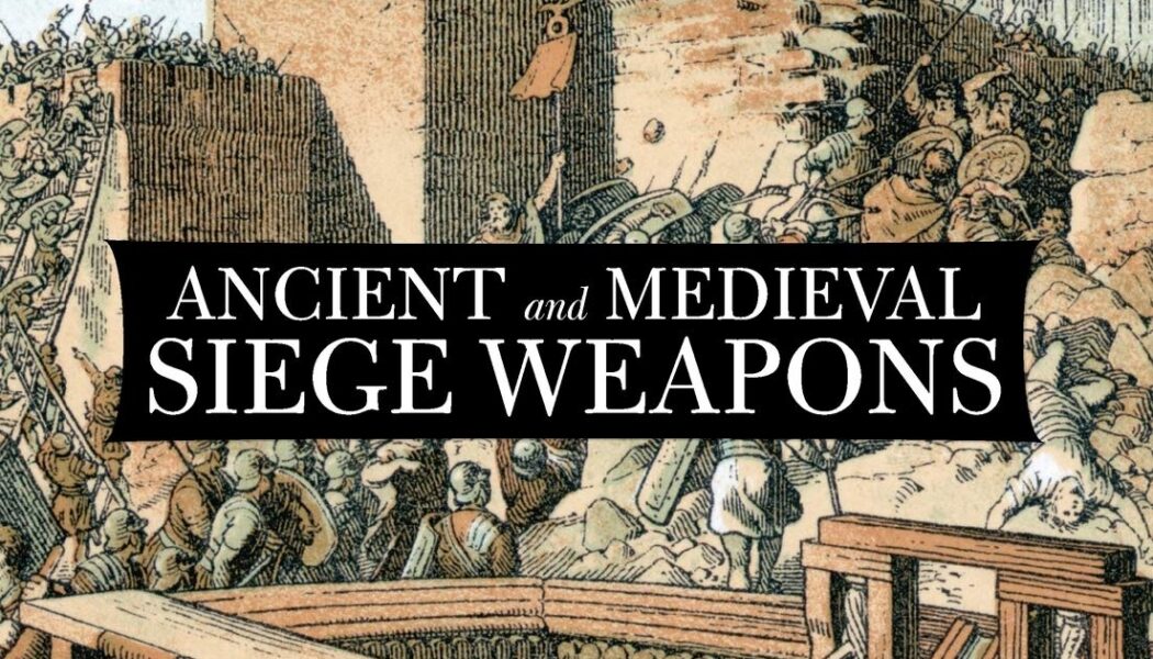 Ancient & Medieval Siege Weapons: A Fully Illustrated Guide To Siege Weapons & Tactics