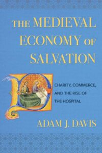 The Medieval Economy of Salvation: Charity, Commerce, & the Rise of the Hospital (2019)