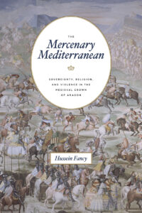 The Mercenary Mediterranean: Sovereignty, Religion, & Violence in the Medieval Crown of Aragon