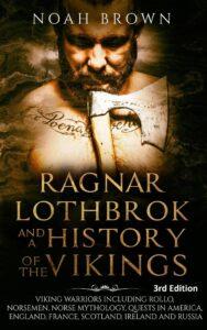 Ragnar Lothbrok & a History of the Vikings: Viking Warriors including Rollo, Norsemen, Norse Mythology, Quests in America, England, France, Scotland, Ireland & Russia